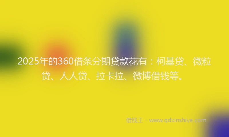 2025年的360借条分期贷款花有：柯基贷、微粒贷、人人贷、拉卡拉、微博借钱等。