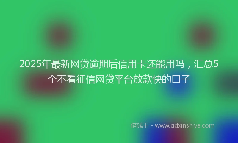 2025年最新网贷逾期后信用卡还能用吗，汇总5个不看征信网贷平台放款快的口子