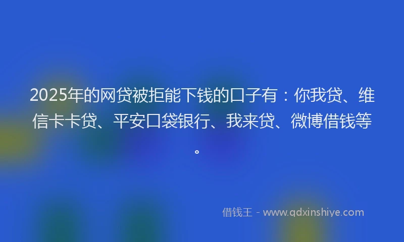 2025年的网贷被拒能下钱的口子有：你我贷、维信卡卡贷、平安口袋银行、我来贷、微博借钱等。