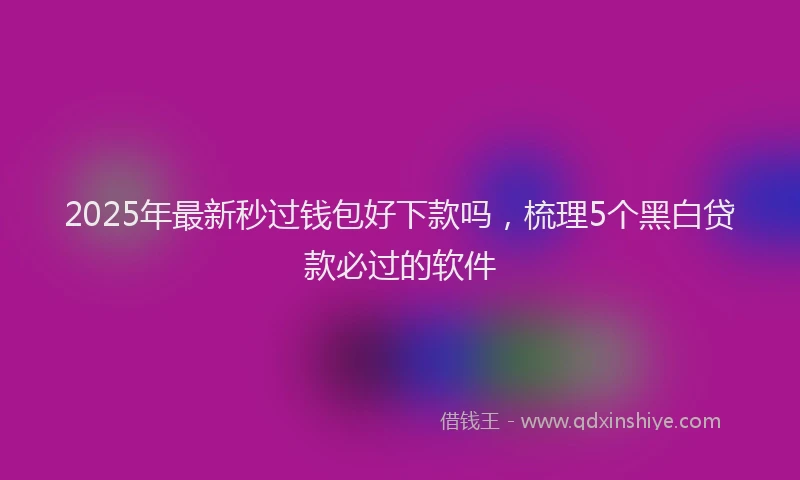 2025年最新秒过钱包好下款吗，梳理5个黑白贷款必过的软件