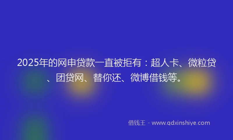 2025年的网申贷款一直被拒有：超人卡、微粒贷、团贷网、替你还、微博借钱等。