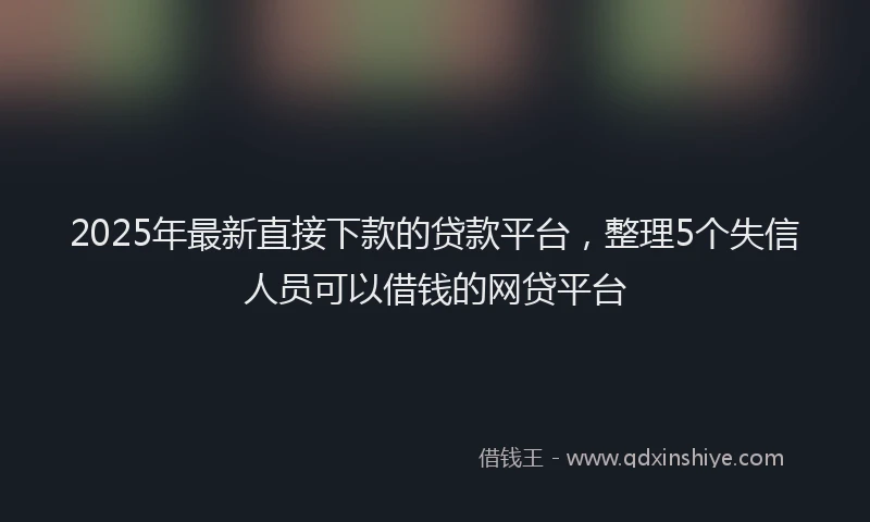 2025年最新直接下款的贷款平台，整理5个失信人员可以借钱的网贷平台