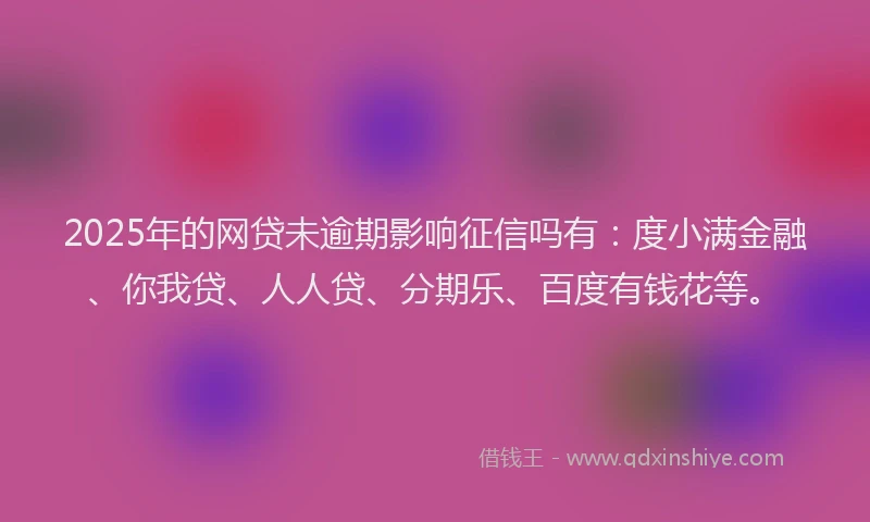 2025年的网贷未逾期影响征信吗有：度小满金融、你我贷、人人贷、分期乐、百度有钱花等。