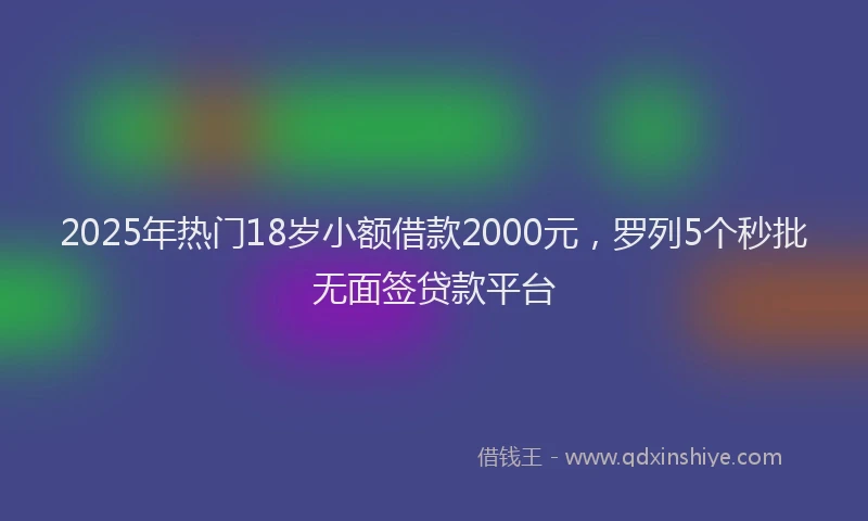 2025年热门18岁小额借款2000元，罗列5个秒批无面签贷款平台