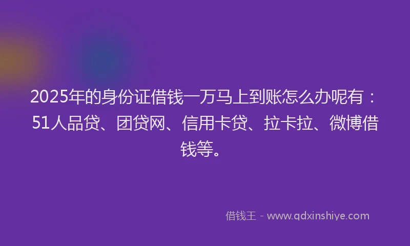 2025年的身份证借钱一万马上到账怎么办呢有：51人品贷、团贷网、信用卡贷、拉卡拉、微博借钱等。