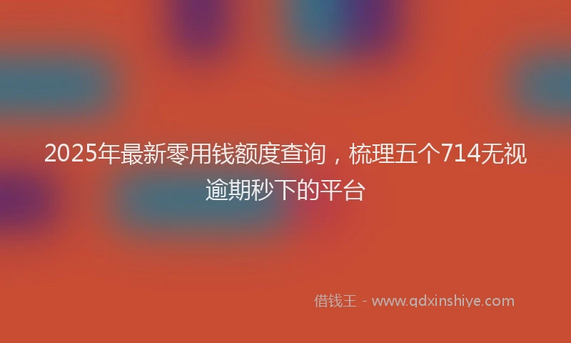 2025年最新零用钱额度查询，梳理五个714无视逾期秒下的平台