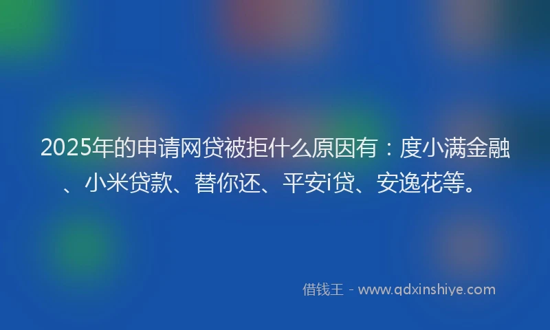 2025年的申请网贷被拒什么原因有：度小满金融、小米贷款、替你还、平安i贷、安逸花等。