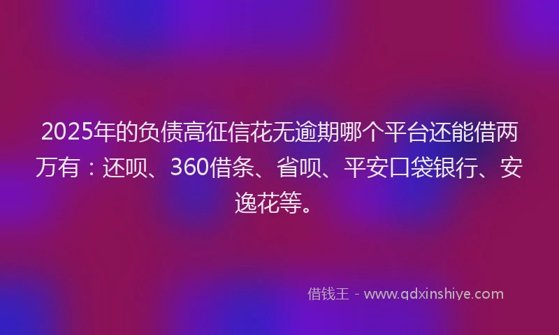 2025年的负债高征信花无逾期哪个平台还能借两万有：还呗、360借条、省呗、平安口袋银行、安逸花等。