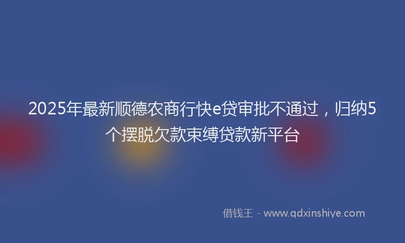 2025年最新顺德农商行快e贷审批不通过，归纳5个摆脱欠款束缚贷款新平台
