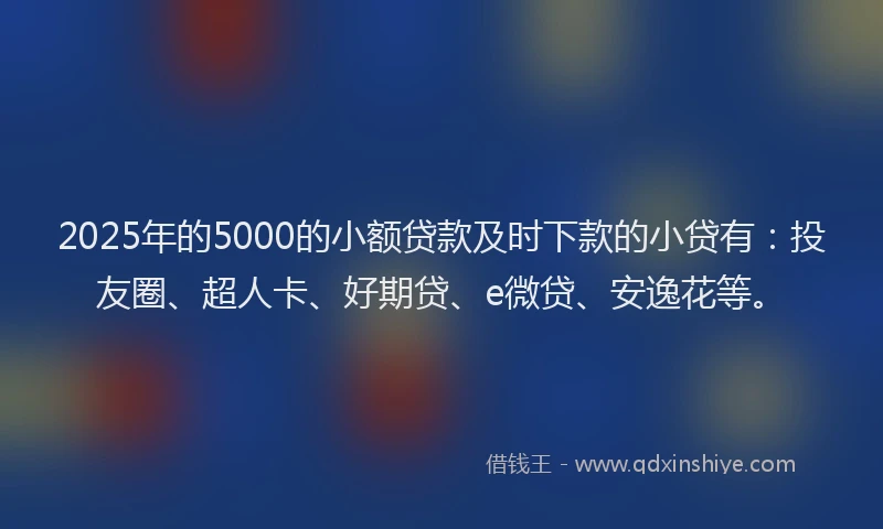 2025年的5000的小额贷款及时下款的小贷有：投友圈、超人卡、好期贷、e微贷、安逸花等。