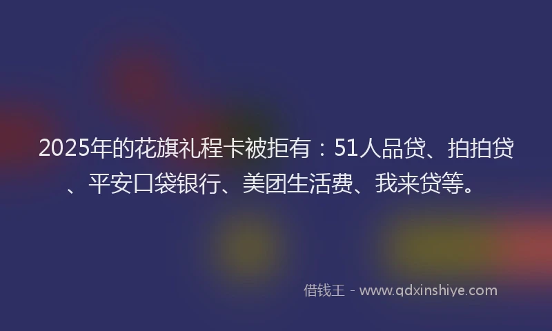 2025年的花旗礼程卡被拒有：51人品贷、拍拍贷、平安口袋银行、美团生活费、我来贷等。