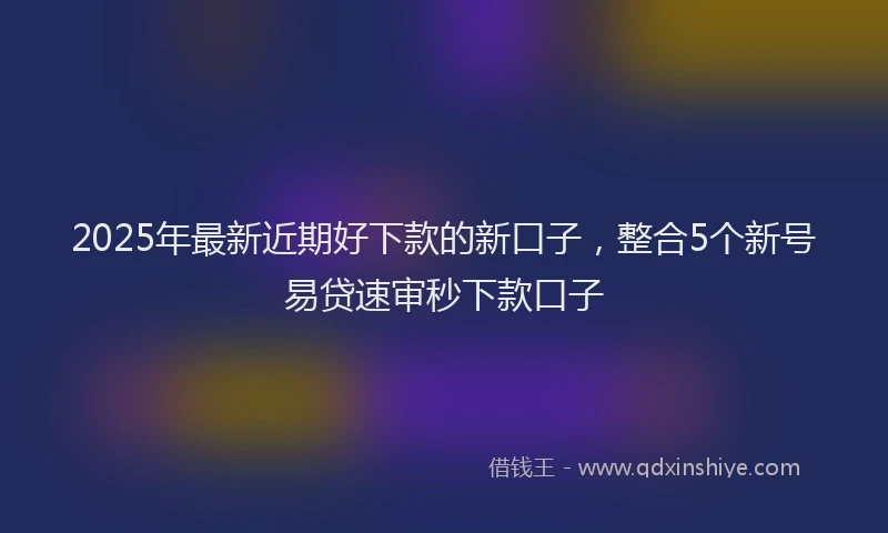 2025年最新近期好下款的新口子，整合5个新号易贷速审秒下款口子