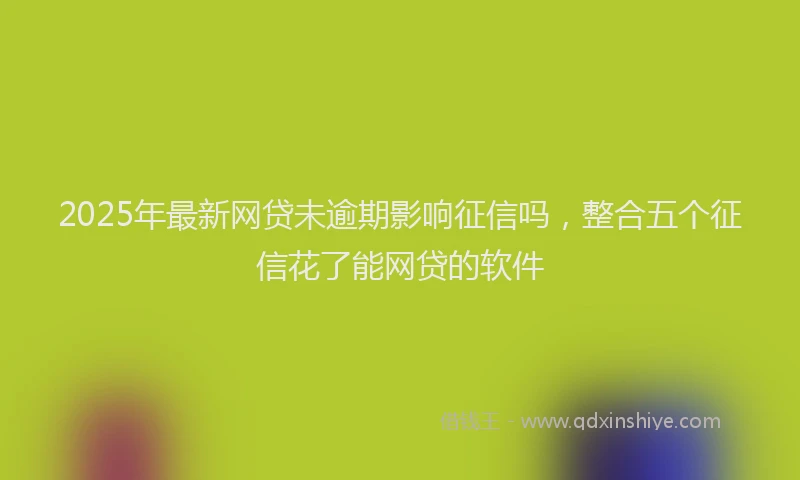 2025年最新网贷未逾期影响征信吗，整合五个征信花了能网贷的软件