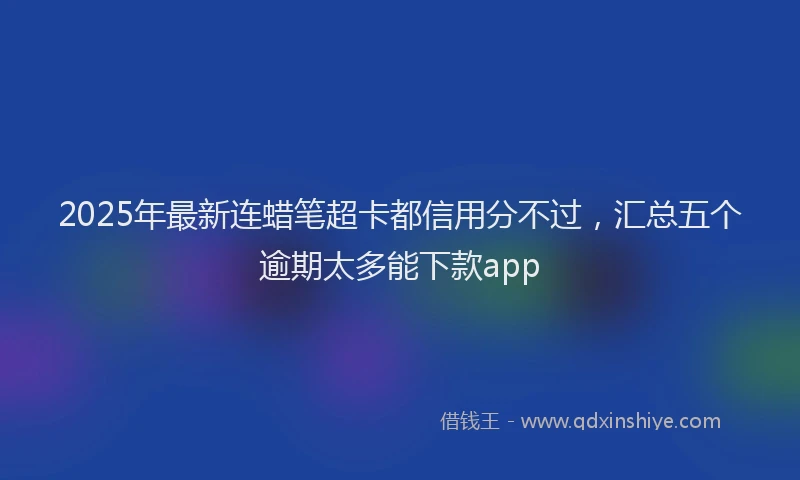2025年最新连蜡笔超卡都信用分不过，汇总五个逾期太多能下款app