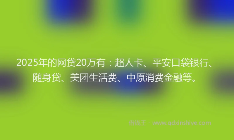 2025年的网贷20万有：超人卡、平安口袋银行、随身贷、美团生活费、中原消费金融等。