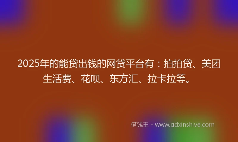2025年的能贷出钱的网贷平台有：拍拍贷、美团生活费、花呗、东方汇、拉卡拉等。