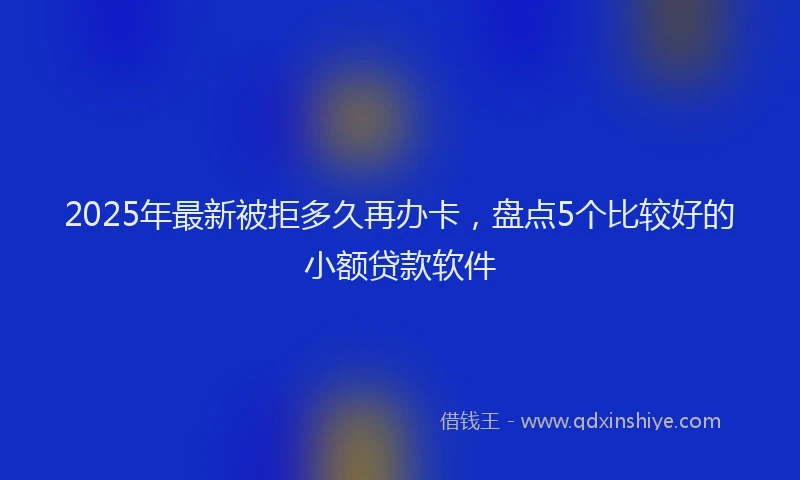 2025年最新被拒多久再办卡，盘点5个比较好的小额贷款软件