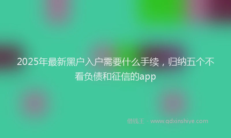 2025年最新黑户入户需要什么手续，归纳五个不看负债和征信的app