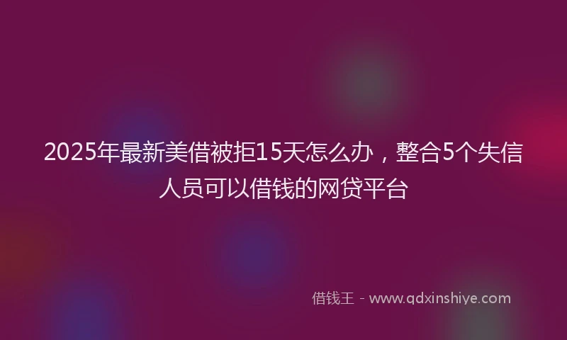 2025年最新美借被拒15天怎么办，整合5个失信人员可以借钱的网贷平台