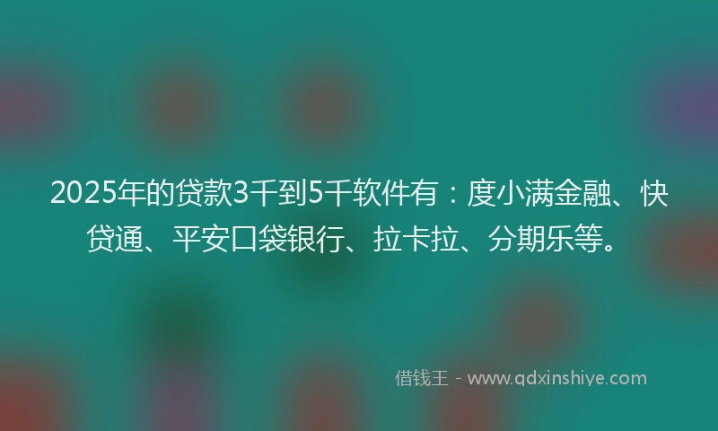 2025年的贷款3千到5千软件有：度小满金融、快贷通、平安口袋银行、拉卡拉、分期乐等。