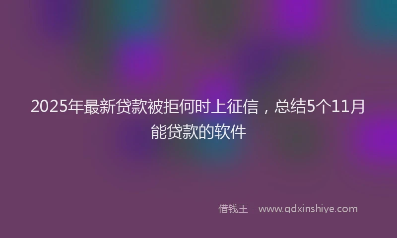 2025年最新贷款被拒何时上征信，总结5个11月能贷款的软件