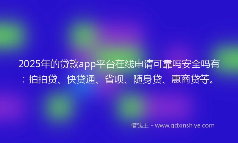 2025年的贷款app平台在线申请可靠吗安全吗有：拍拍贷、快贷通、省呗、随身贷、惠商贷等。