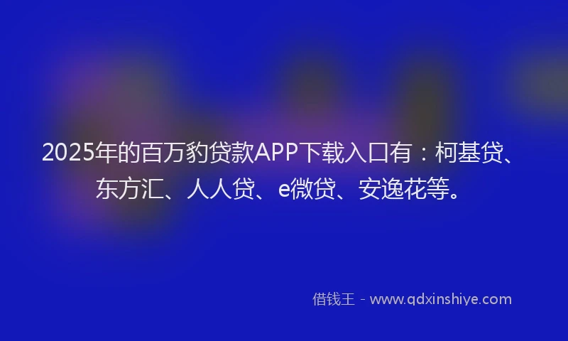 2025年的百万豹贷款APP下载入口有：柯基贷、东方汇、人人贷、e微贷、安逸花等。