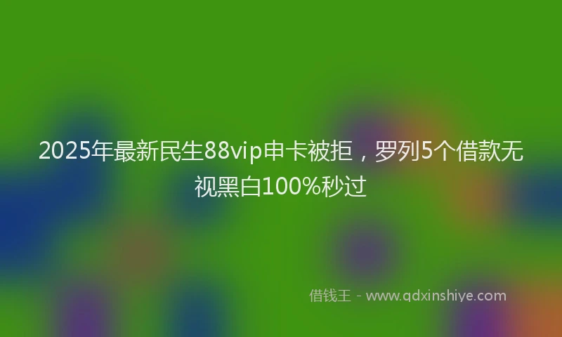2025年最新民生88vip申卡被拒，罗列5个借款无视黑白100%秒过