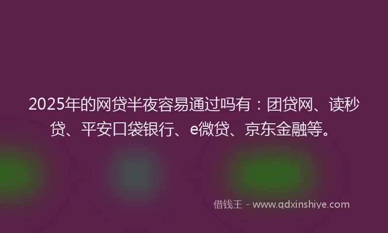 2025年的网贷半夜容易通过吗有：团贷网、读秒贷、平安口袋银行、e微贷、京东金融等。