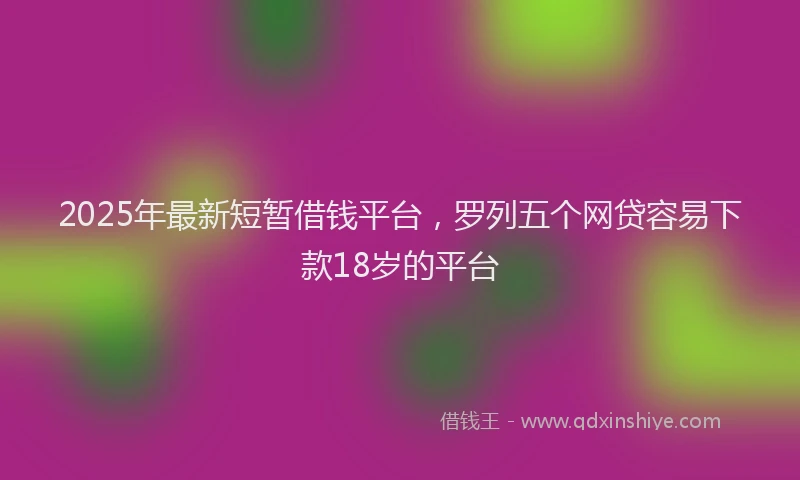 2025年最新短暂借钱平台，罗列五个网贷容易下款18岁的平台