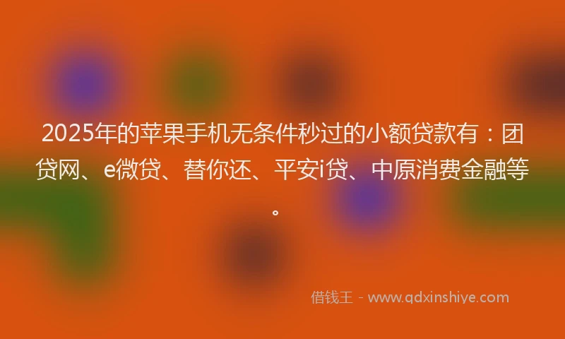 2025年的苹果手机无条件秒过的小额贷款有：团贷网、e微贷、替你还、平安i贷、中原消费金融等。