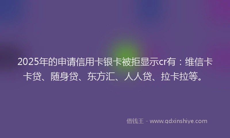 2025年的申请信用卡银卡被拒显示cr有：维信卡卡贷、随身贷、东方汇、人人贷、拉卡拉等。