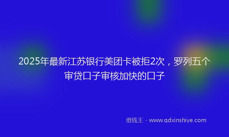 2025年最新江苏银行美团卡被拒2次，罗列五个审贷口子审核加快的口子