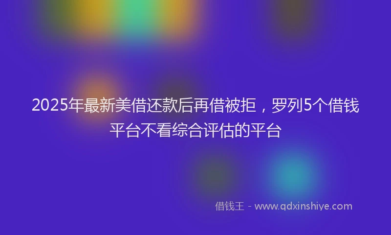 2025年最新美借还款后再借被拒，罗列5个借钱平台不看综合评估的平台