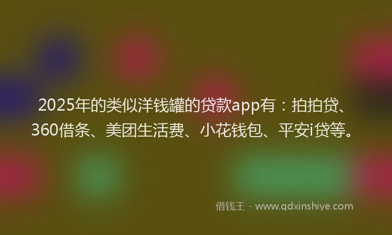 2025年的类似洋钱罐的贷款app有：拍拍贷、360借条、美团生活费、小花钱包、平安i贷等。