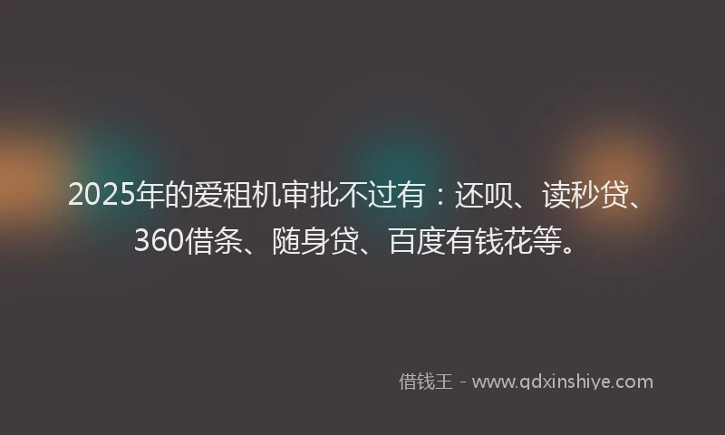 2025年的爱租机审批不过有：还呗、读秒贷、360借条、随身贷、百度有钱花等。