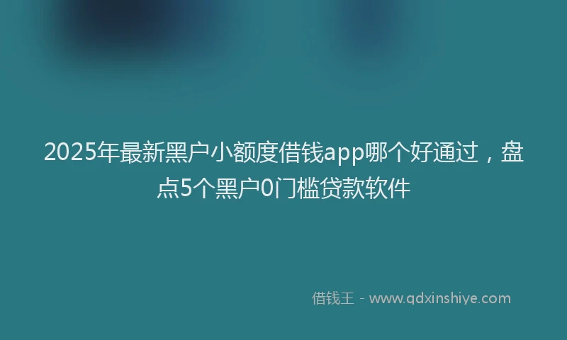2025年最新黑户小额度借钱app哪个好通过，盘点5个黑户0门槛贷款软件