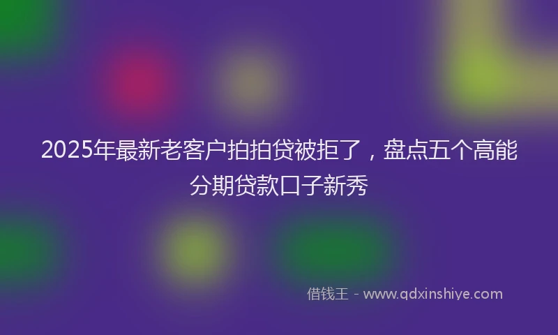 2025年最新老客户拍拍贷被拒了，盘点五个高能分期贷款口子新秀