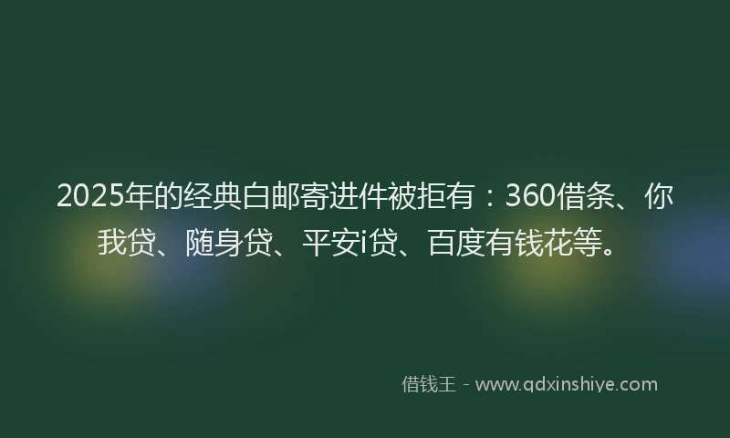 2025年的经典白邮寄进件被拒有：360借条、你我贷、随身贷、平安i贷、百度有钱花等。
