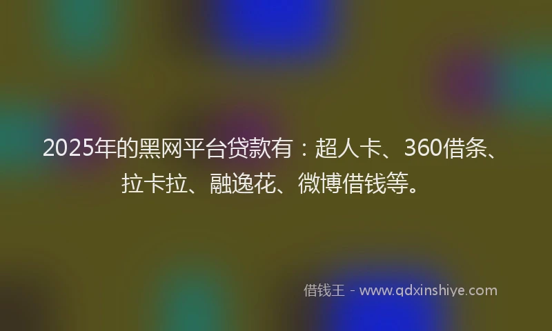 2025年的黑网平台贷款有：超人卡、360借条、拉卡拉、融逸花、微博借钱等。