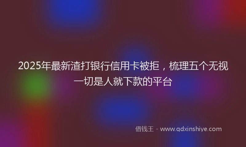 2025年最新渣打银行信用卡被拒，梳理五个无视一切是人就下款的平台