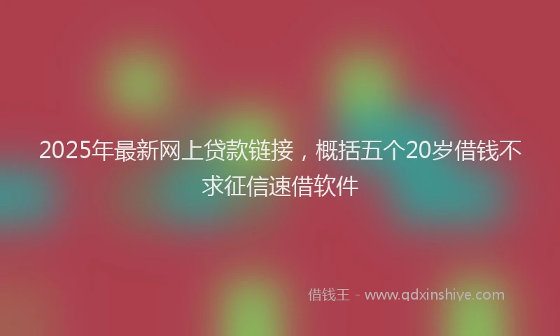 2025年最新网上贷款链接，概括五个20岁借钱不求征信速借软件