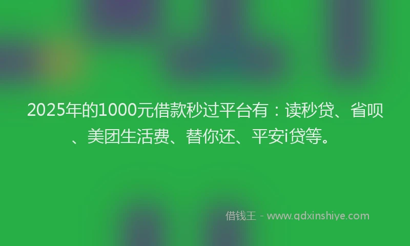 2025年的1000元借款秒过平台有：读秒贷、省呗、美团生活费、替你还、平安i贷等。