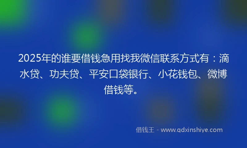 2025年的谁要借钱急用找我微信联系方式有：滴水贷、功夫贷、平安口袋银行、小花钱包、微博借钱等。