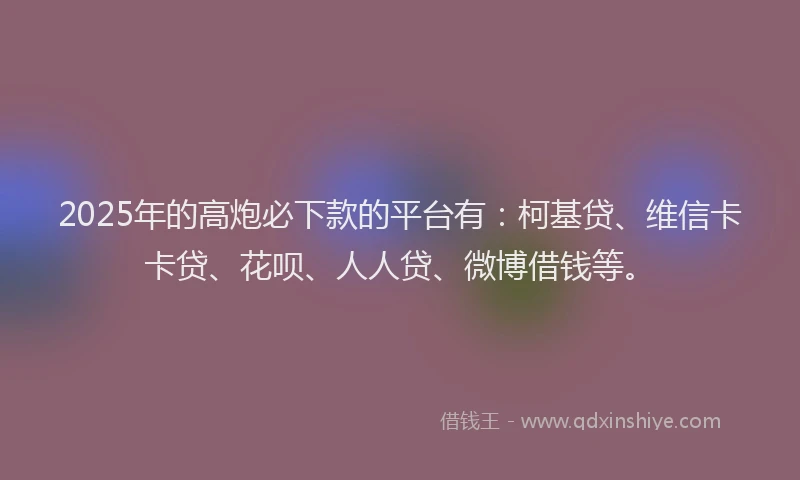2025年的高炮必下款的平台有：柯基贷、维信卡卡贷、花呗、人人贷、微博借钱等。