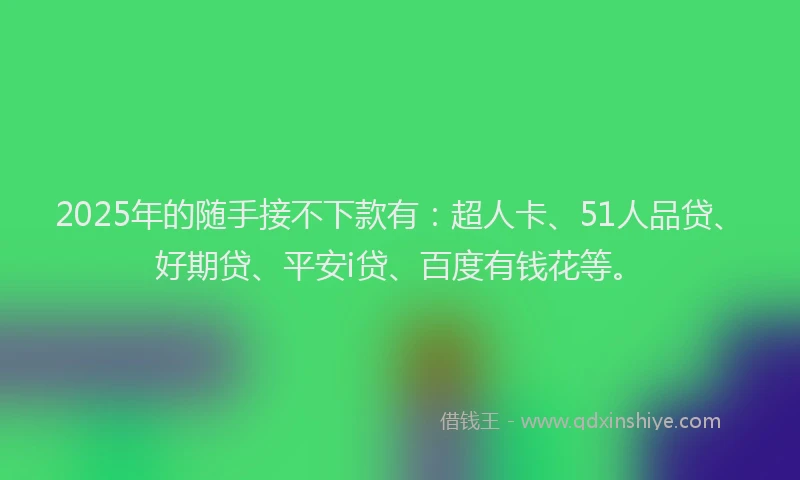 2025年的随手接不下款有：超人卡、51人品贷、好期贷、平安i贷、百度有钱花等。