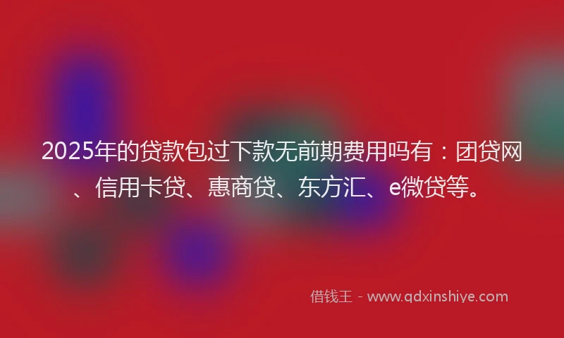 2025年的贷款包过下款无前期费用吗有：团贷网、信用卡贷、惠商贷、东方汇、e微贷等。