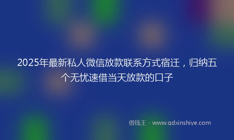 2025年最新私人微信放款联系方式宿迁，归纳五个无忧速借当天放款的口子