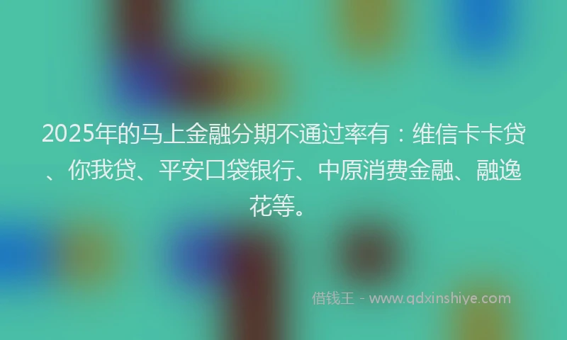2025年的马上金融分期不通过率有：维信卡卡贷、你我贷、平安口袋银行、中原消费金融、融逸花等。