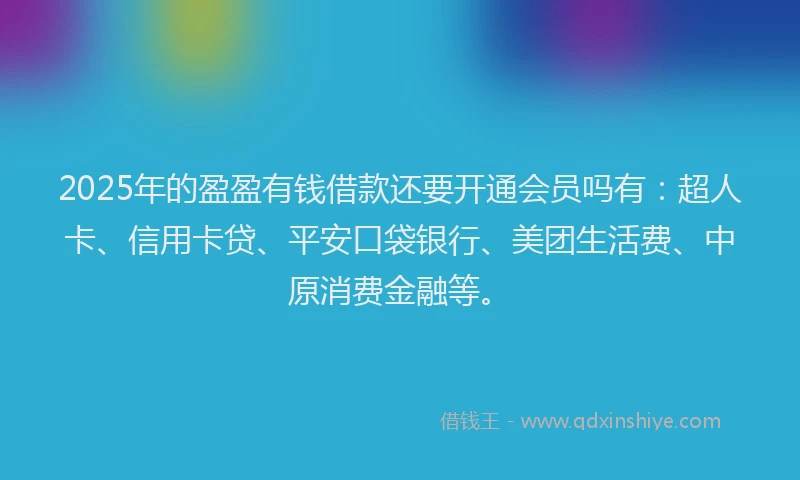 2025年的盈盈有钱借款还要开通会员吗有：超人卡、信用卡贷、平安口袋银行、美团生活费、中原消费金融等。